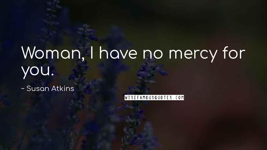 Susan Atkins Quotes: Woman, I have no mercy for you.