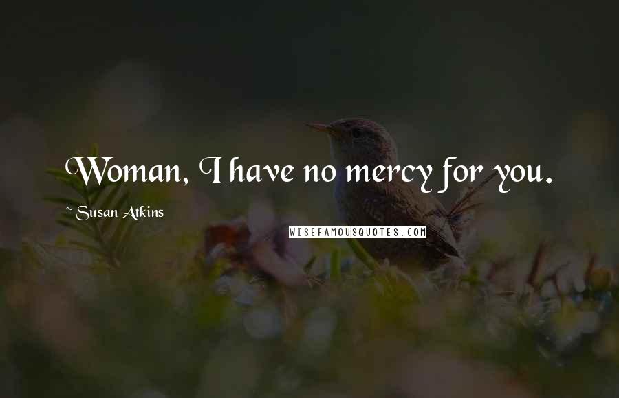 Susan Atkins Quotes: Woman, I have no mercy for you.