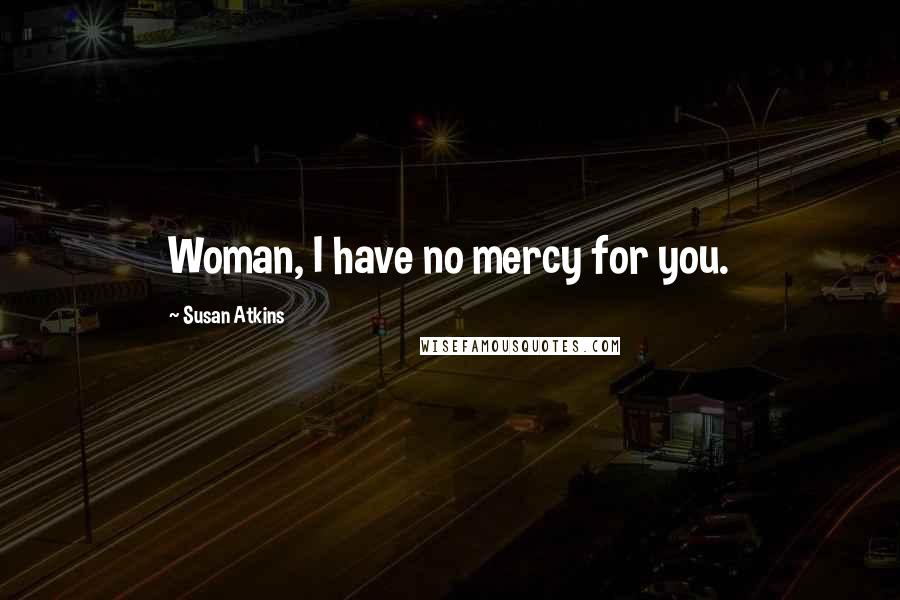 Susan Atkins Quotes: Woman, I have no mercy for you.