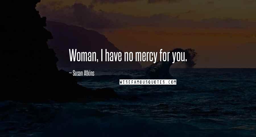 Susan Atkins Quotes: Woman, I have no mercy for you.