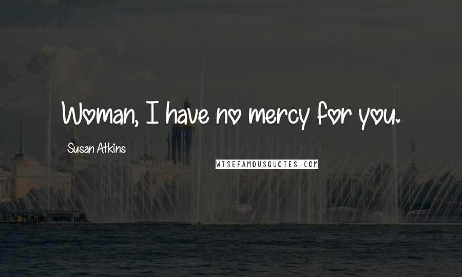 Susan Atkins Quotes: Woman, I have no mercy for you.
