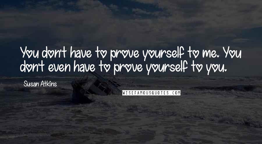 Susan Atkins Quotes: You don't have to prove yourself to me. You don't even have to prove yourself to you.