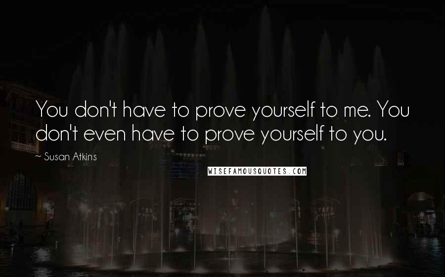 Susan Atkins Quotes: You don't have to prove yourself to me. You don't even have to prove yourself to you.