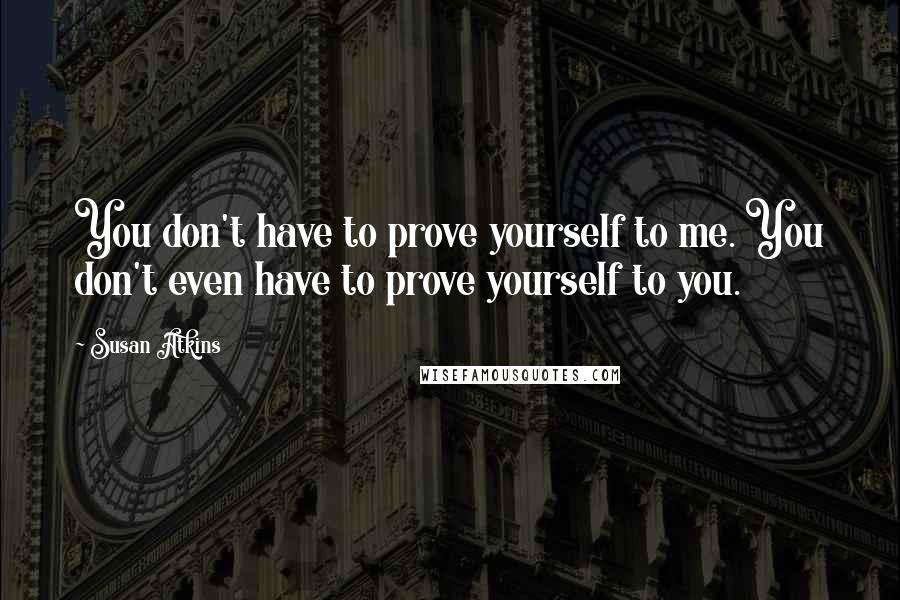 Susan Atkins Quotes: You don't have to prove yourself to me. You don't even have to prove yourself to you.