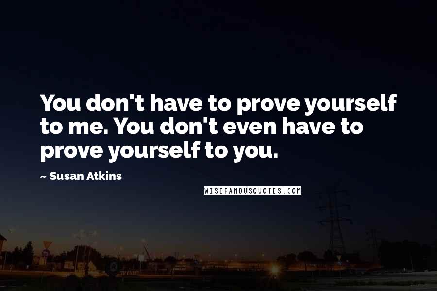 Susan Atkins Quotes: You don't have to prove yourself to me. You don't even have to prove yourself to you.