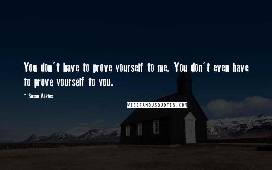 Susan Atkins Quotes: You don't have to prove yourself to me. You don't even have to prove yourself to you.