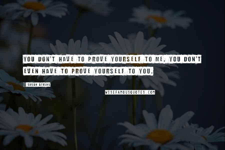 Susan Atkins Quotes: You don't have to prove yourself to me. You don't even have to prove yourself to you.