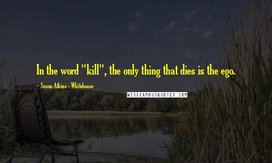 Susan Atkins - Whitehouse Quotes: In the word "kill", the only thing that dies is the ego.