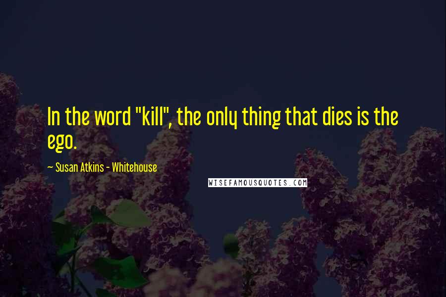 Susan Atkins - Whitehouse Quotes: In the word "kill", the only thing that dies is the ego.