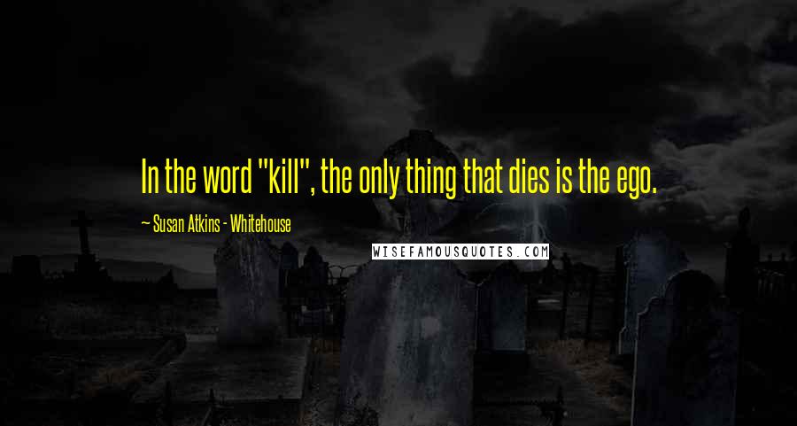 Susan Atkins - Whitehouse Quotes: In the word "kill", the only thing that dies is the ego.