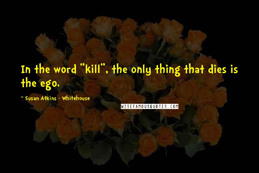 Susan Atkins - Whitehouse Quotes: In the word "kill", the only thing that dies is the ego.