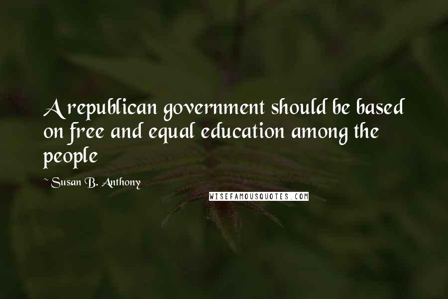 Susan B. Anthony Quotes: A republican government should be based on free and equal education among the people