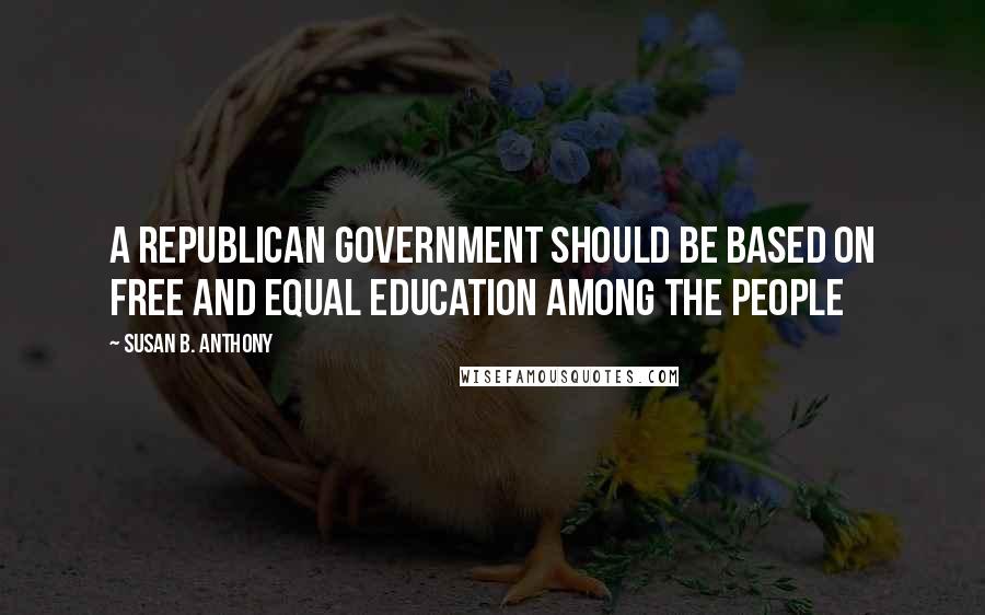 Susan B. Anthony Quotes: A republican government should be based on free and equal education among the people