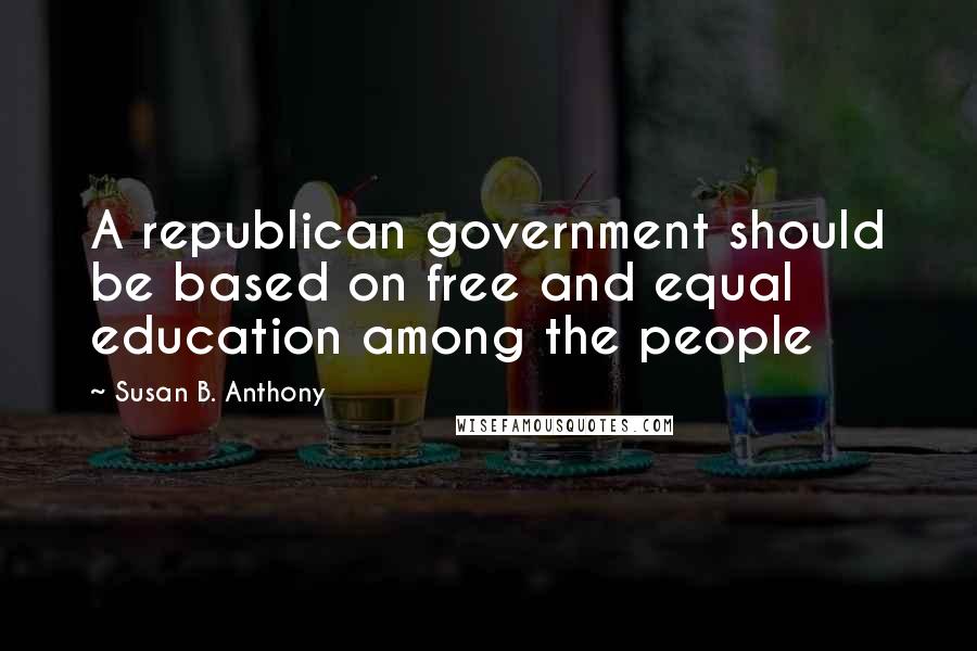 Susan B. Anthony Quotes: A republican government should be based on free and equal education among the people