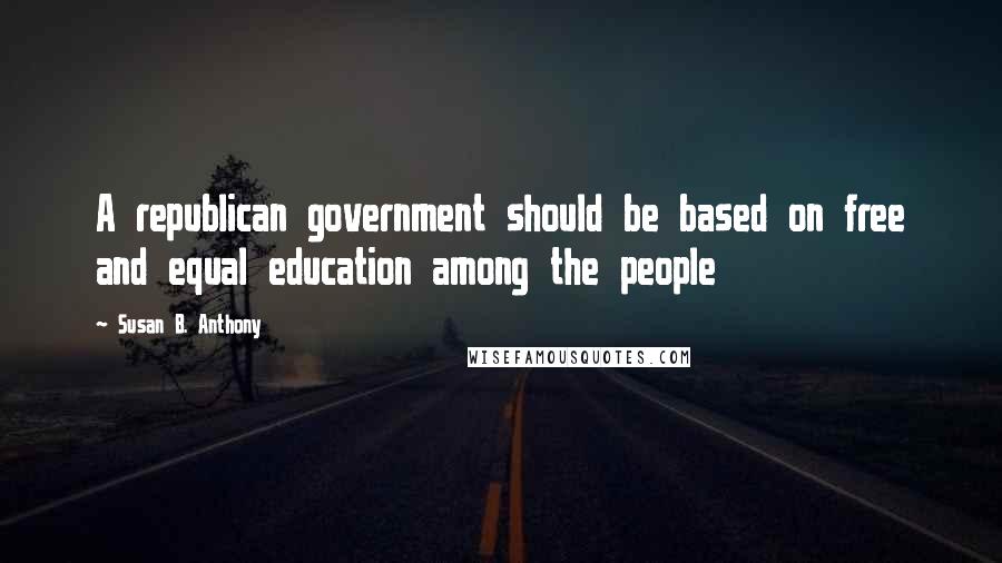 Susan B. Anthony Quotes: A republican government should be based on free and equal education among the people