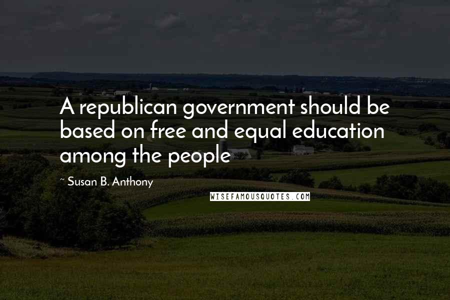 Susan B. Anthony Quotes: A republican government should be based on free and equal education among the people