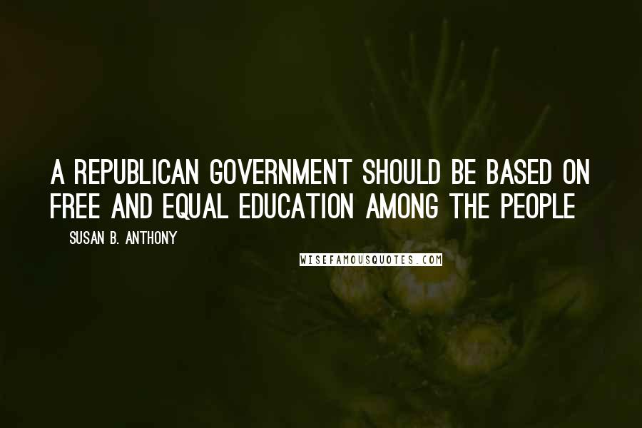 Susan B. Anthony Quotes: A republican government should be based on free and equal education among the people