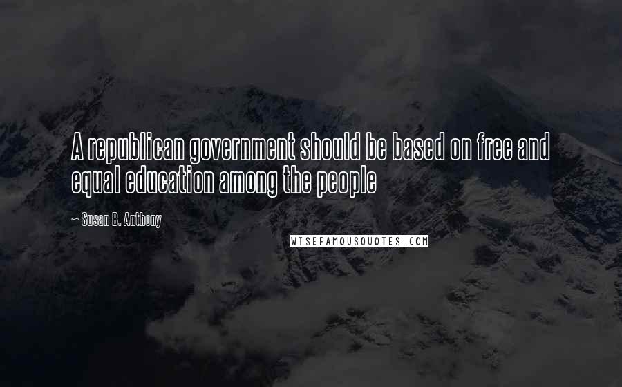 Susan B. Anthony Quotes: A republican government should be based on free and equal education among the people