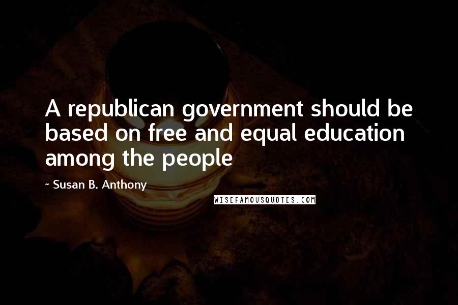 Susan B. Anthony Quotes: A republican government should be based on free and equal education among the people