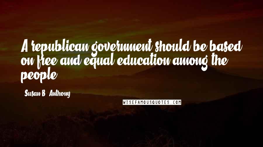 Susan B. Anthony Quotes: A republican government should be based on free and equal education among the people