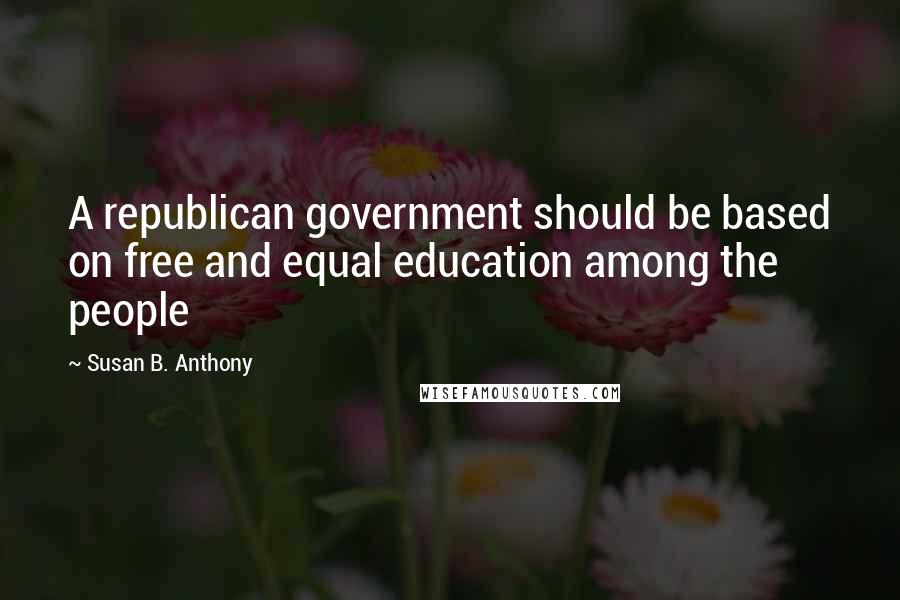 Susan B. Anthony Quotes: A republican government should be based on free and equal education among the people