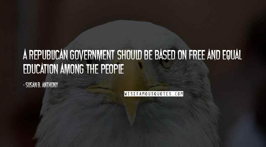 Susan B. Anthony Quotes: A republican government should be based on free and equal education among the people