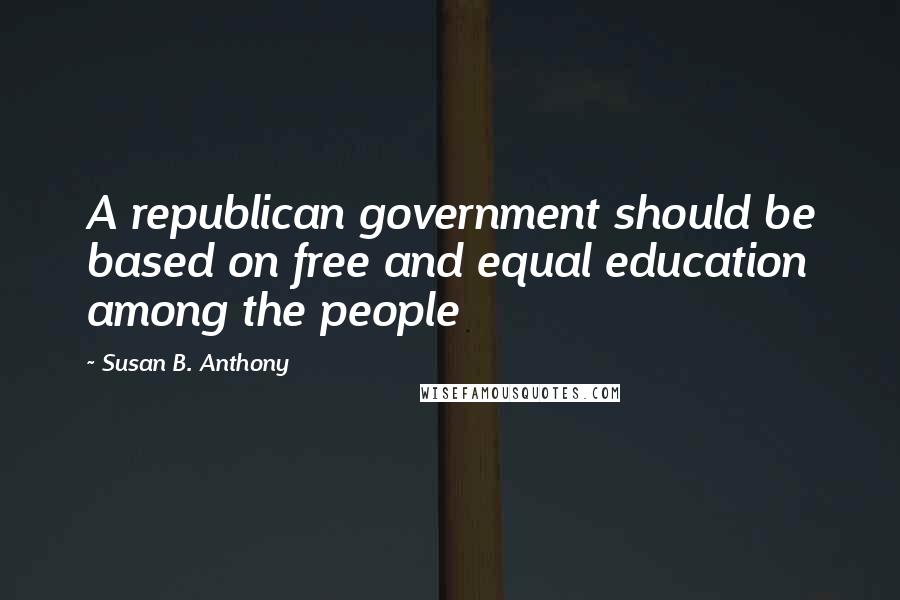 Susan B. Anthony Quotes: A republican government should be based on free and equal education among the people