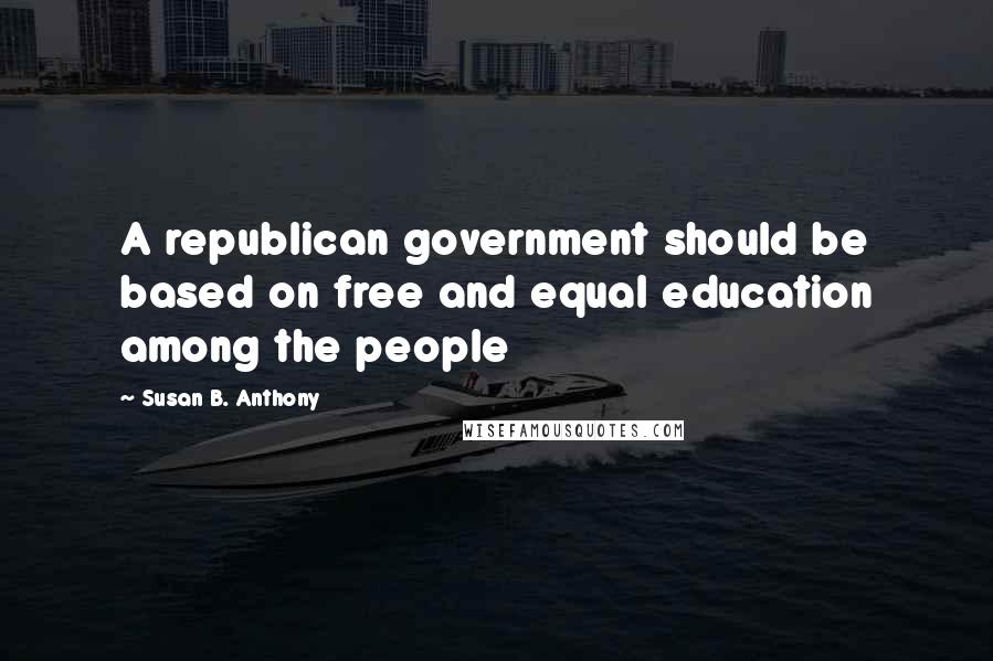 Susan B. Anthony Quotes: A republican government should be based on free and equal education among the people