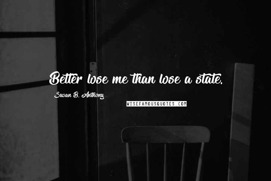 Susan B. Anthony Quotes: Better lose me than lose a state.