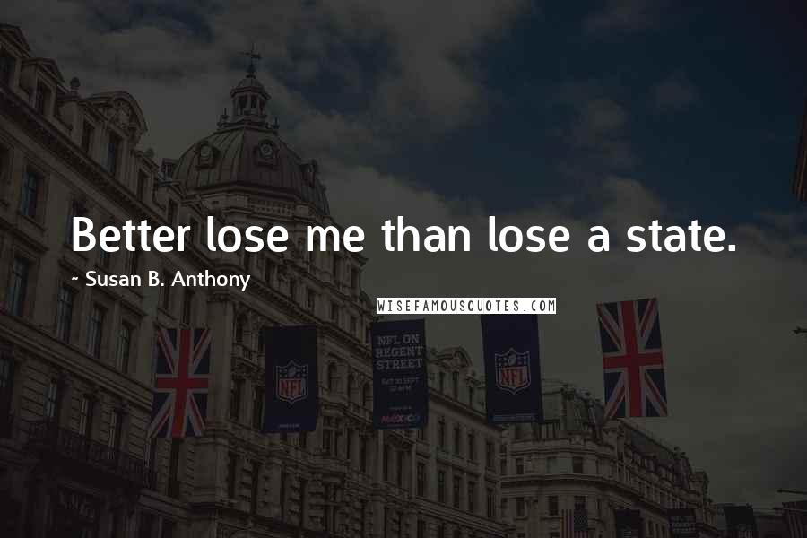 Susan B. Anthony Quotes: Better lose me than lose a state.