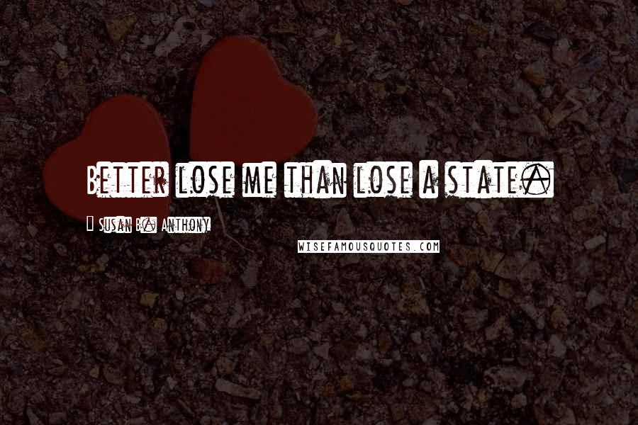 Susan B. Anthony Quotes: Better lose me than lose a state.
