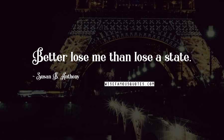 Susan B. Anthony Quotes: Better lose me than lose a state.