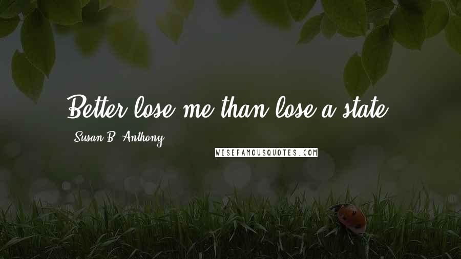 Susan B. Anthony Quotes: Better lose me than lose a state.
