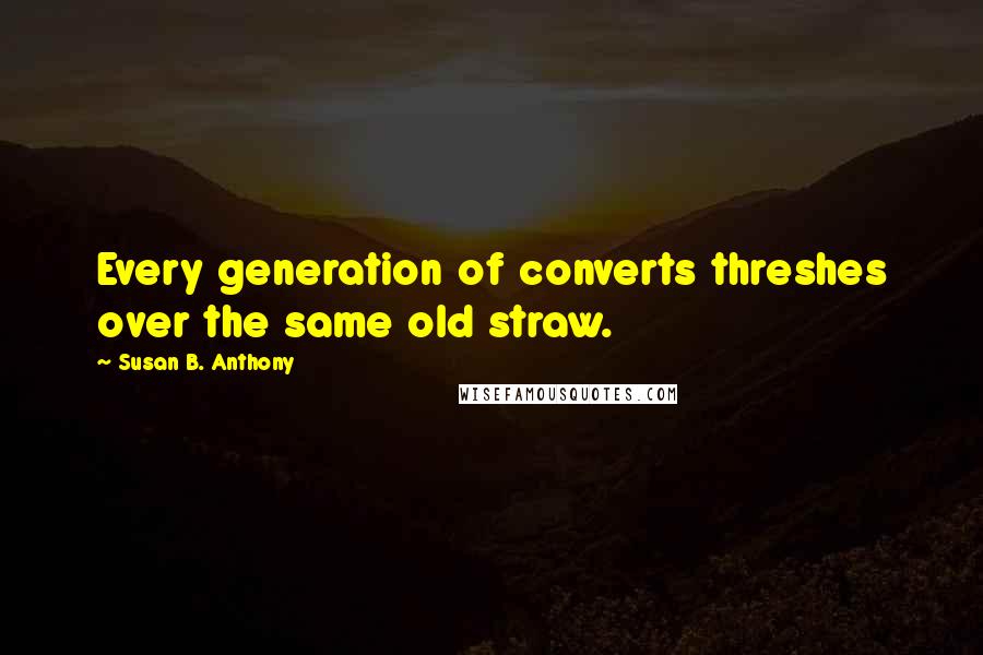 Susan B. Anthony Quotes: Every generation of converts threshes over the same old straw.