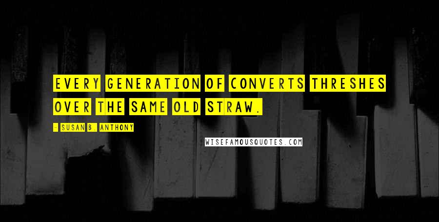 Susan B. Anthony Quotes: Every generation of converts threshes over the same old straw.