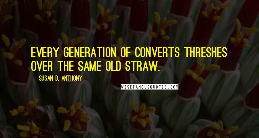 Susan B. Anthony Quotes: Every generation of converts threshes over the same old straw.