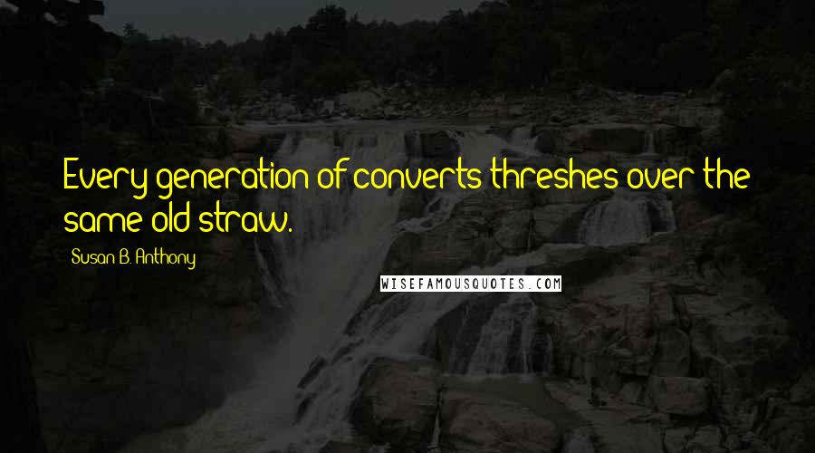 Susan B. Anthony Quotes: Every generation of converts threshes over the same old straw.