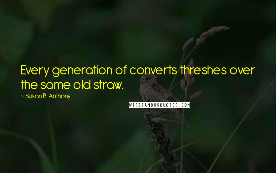 Susan B. Anthony Quotes: Every generation of converts threshes over the same old straw.