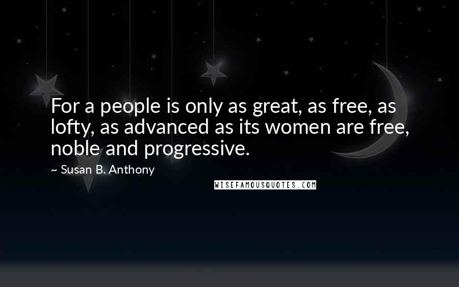 Susan B. Anthony Quotes: For a people is only as great, as free, as lofty, as advanced as its women are free, noble and progressive.