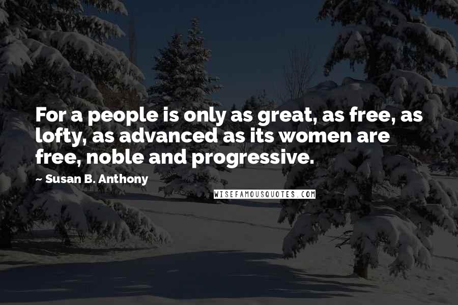 Susan B. Anthony Quotes: For a people is only as great, as free, as lofty, as advanced as its women are free, noble and progressive.