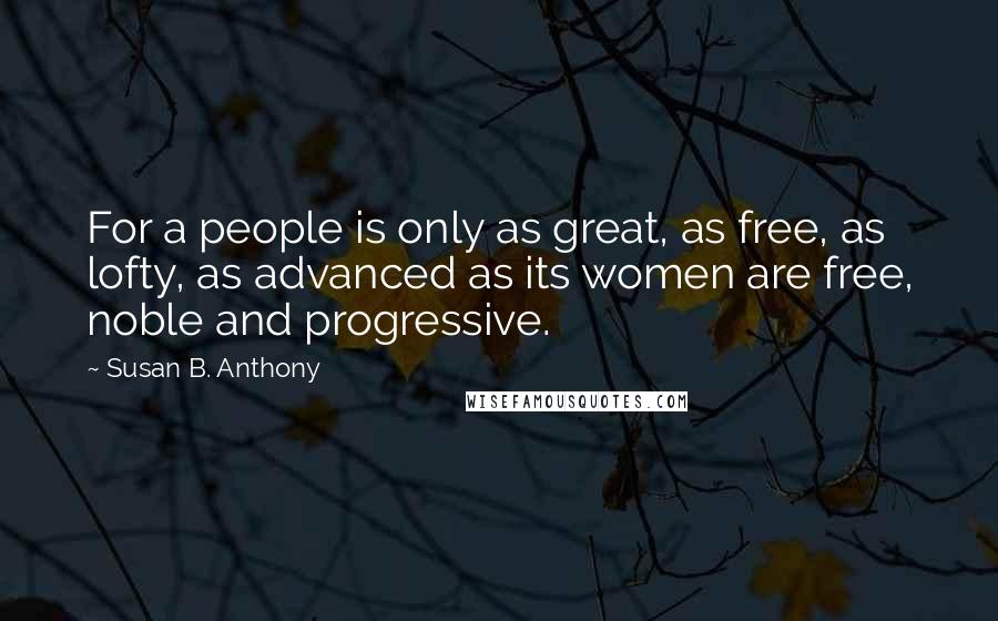 Susan B. Anthony Quotes: For a people is only as great, as free, as lofty, as advanced as its women are free, noble and progressive.