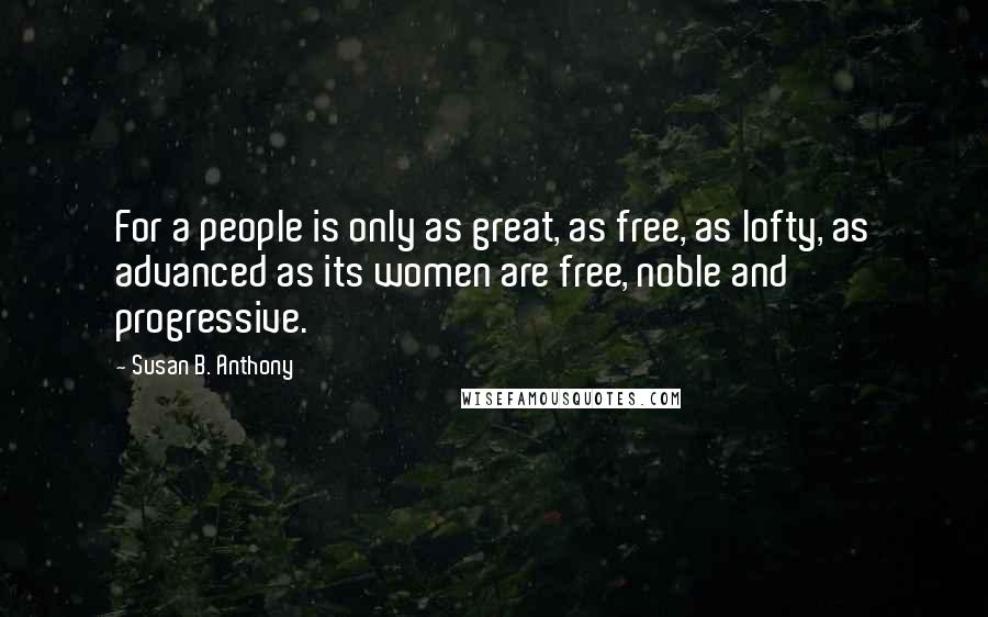 Susan B. Anthony Quotes: For a people is only as great, as free, as lofty, as advanced as its women are free, noble and progressive.