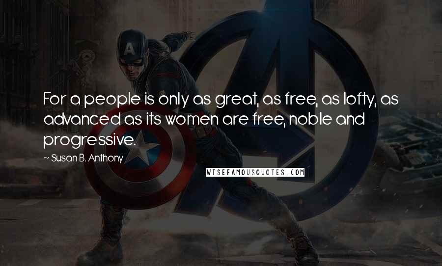 Susan B. Anthony Quotes: For a people is only as great, as free, as lofty, as advanced as its women are free, noble and progressive.