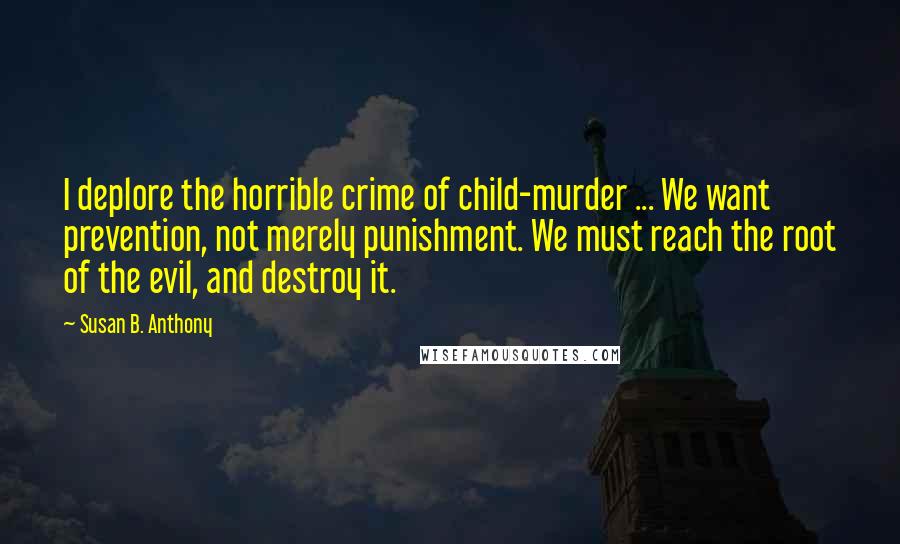 Susan B. Anthony Quotes: I deplore the horrible crime of child-murder ... We want prevention, not merely punishment. We must reach the root of the evil, and destroy it.