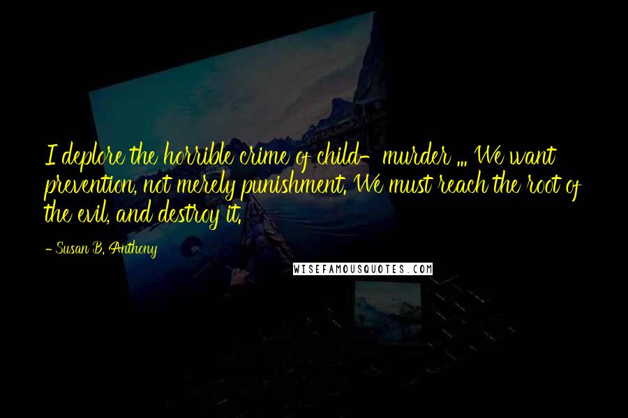 Susan B. Anthony Quotes: I deplore the horrible crime of child-murder ... We want prevention, not merely punishment. We must reach the root of the evil, and destroy it.