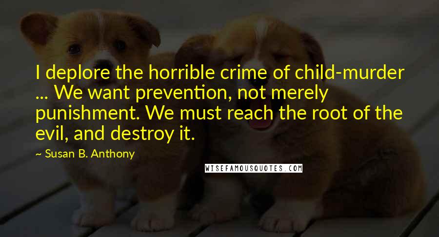 Susan B. Anthony Quotes: I deplore the horrible crime of child-murder ... We want prevention, not merely punishment. We must reach the root of the evil, and destroy it.