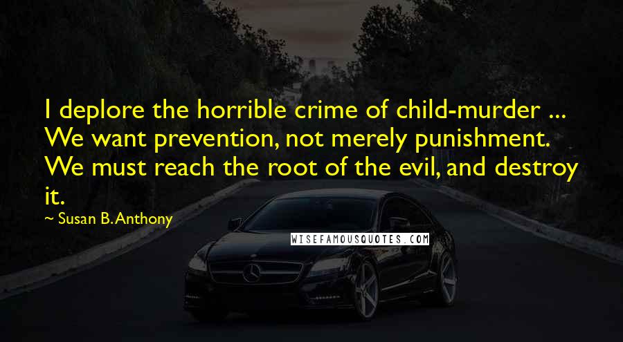 Susan B. Anthony Quotes: I deplore the horrible crime of child-murder ... We want prevention, not merely punishment. We must reach the root of the evil, and destroy it.