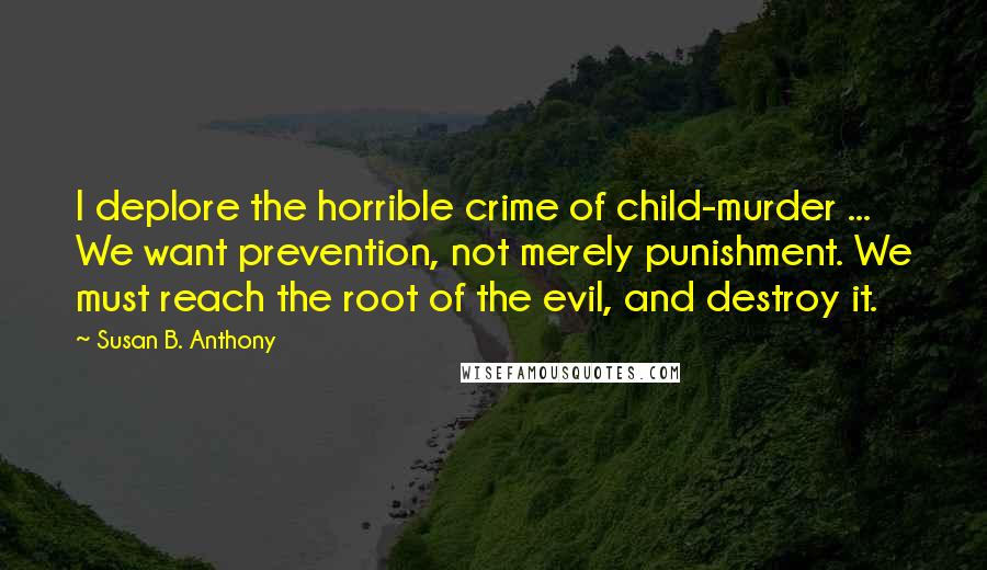 Susan B. Anthony Quotes: I deplore the horrible crime of child-murder ... We want prevention, not merely punishment. We must reach the root of the evil, and destroy it.