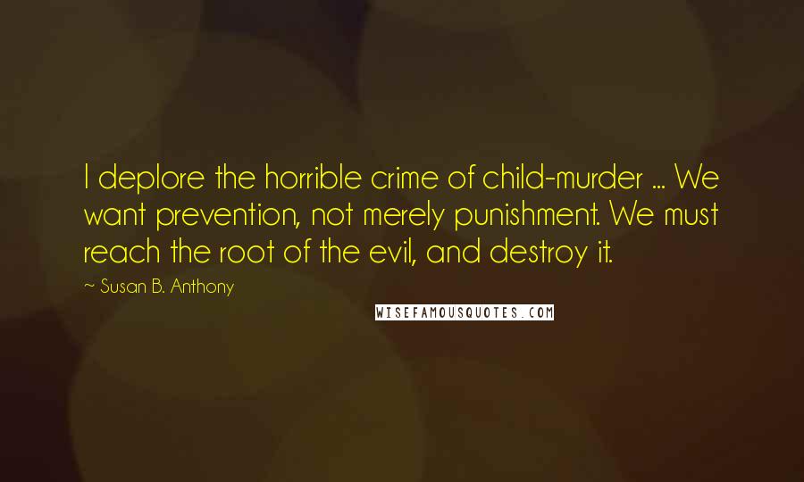 Susan B. Anthony Quotes: I deplore the horrible crime of child-murder ... We want prevention, not merely punishment. We must reach the root of the evil, and destroy it.