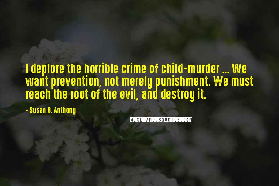 Susan B. Anthony Quotes: I deplore the horrible crime of child-murder ... We want prevention, not merely punishment. We must reach the root of the evil, and destroy it.